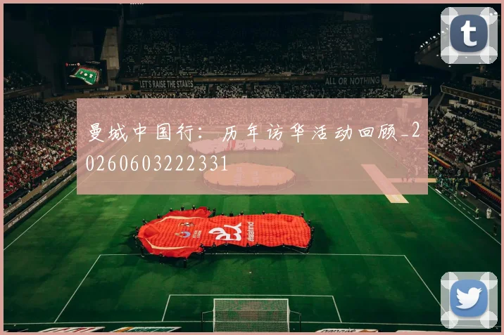 曼城中国行：历年访华活动回顾_20260603222331