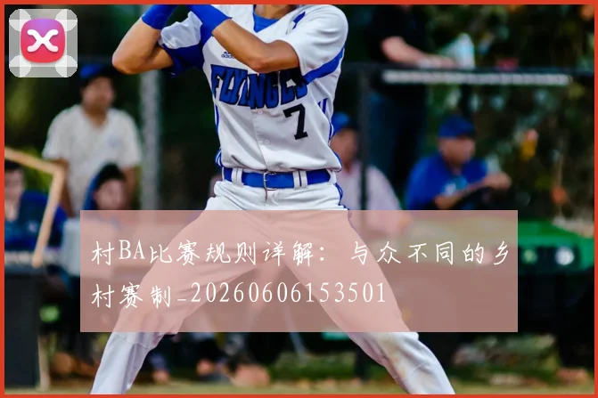 村BA比赛规则详解:与众不同的乡村赛制_20260606153501