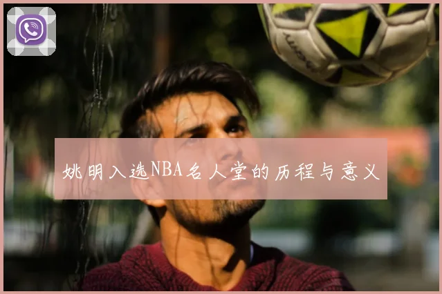姚明入选NBA名人堂的历程与意义