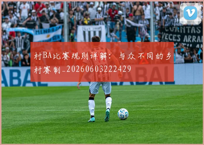 村BA比赛规则详解：与众不同的乡村赛制_20260603222429