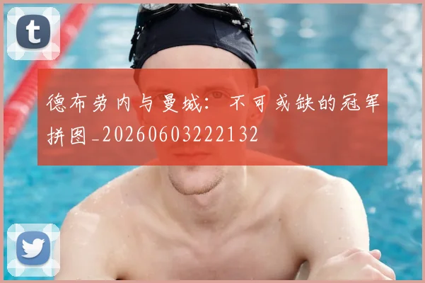 德布劳内与曼城:不可或缺的冠军拼图_20260603222132