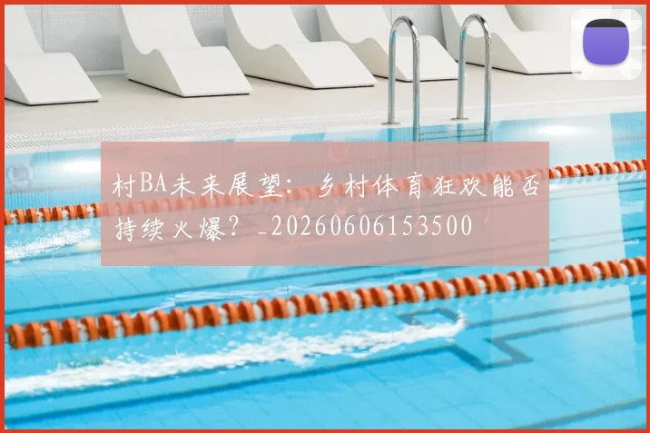 村BA未来展望:乡村体育狂欢能否持续火爆?_20260606153500