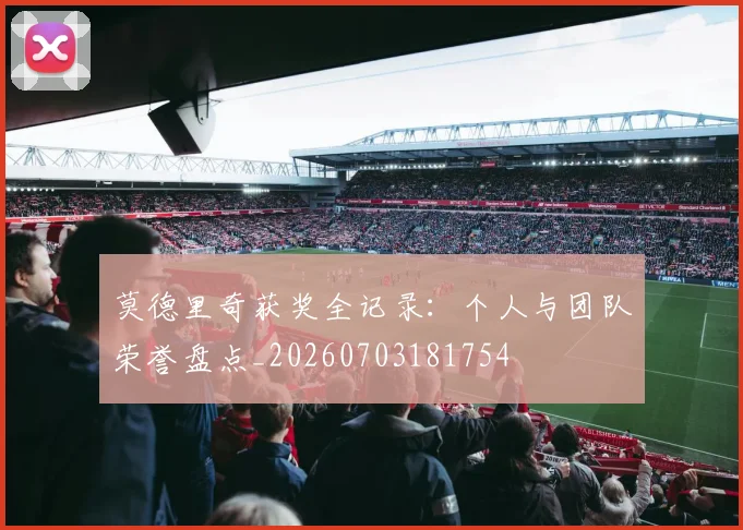 莫德里奇获奖全记录:个人与团队荣誉盘点_20260703181754