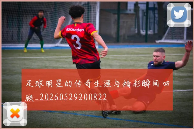 足球明星的传奇生涯与精彩瞬间回顾_20260529200822