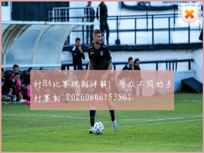 村BA比赛规则详解:与众不同的乡村赛制_20260606153501