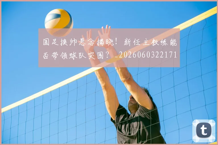 国足换帅悬念揭晓！新任主教练能否带领球队突围？_20260603221718