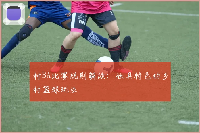 村BA比赛规则解读:独具特色的乡村篮球玩法
