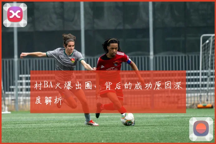 村BA火爆出圈，背后的成功原因深度解析